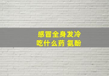 感冒全身发冷吃什么药 氨酚